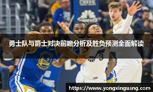 勇士队与爵士对决前瞻分析及胜负预测全面解读