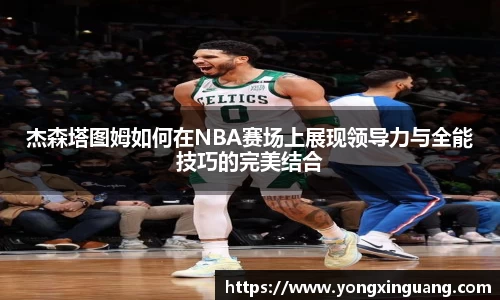 杰森塔图姆如何在NBA赛场上展现领导力与全能技巧的完美结合