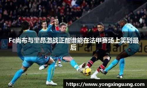 Fc尚布与里昂激战正酣谁能在法甲赛场上笑到最后