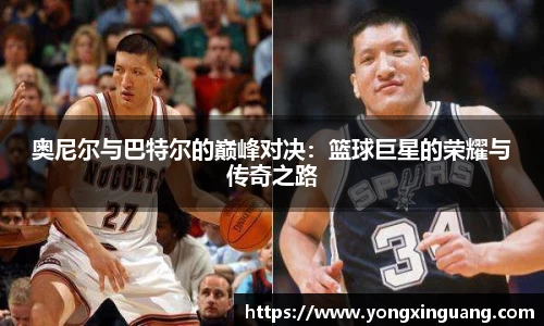 奥尼尔与巴特尔的巅峰对决：篮球巨星的荣耀与传奇之路