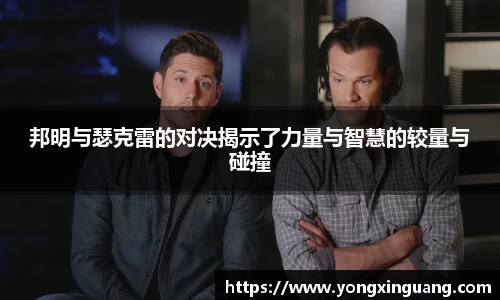邦明与瑟克雷的对决揭示了力量与智慧的较量与碰撞
