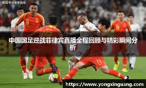 中国国足迎战菲律宾直播全程回顾与精彩瞬间分析