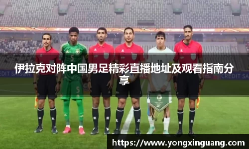 伊拉克对阵中国男足精彩直播地址及观看指南分享