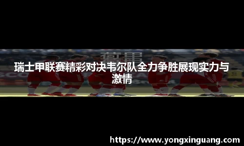 瑞士甲联赛精彩对决韦尔队全力争胜展现实力与激情