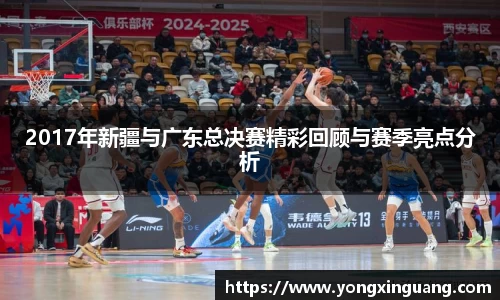 2017年新疆与广东总决赛精彩回顾与赛季亮点分析